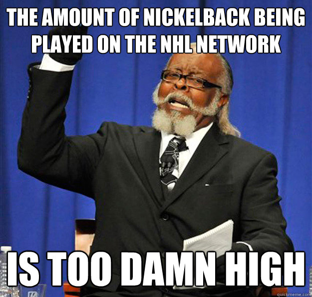 The amount of nickelback being played on the nhl network  Is too damn high - The amount of nickelback being played on the nhl network  Is too damn high  Jimmy McMillan