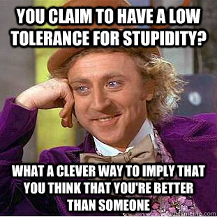 You claim to have a low tolerance for stupidity? what a clever way to imply that you think that you're better than someone - You claim to have a low tolerance for stupidity? what a clever way to imply that you think that you're better than someone  Condescending Wonka