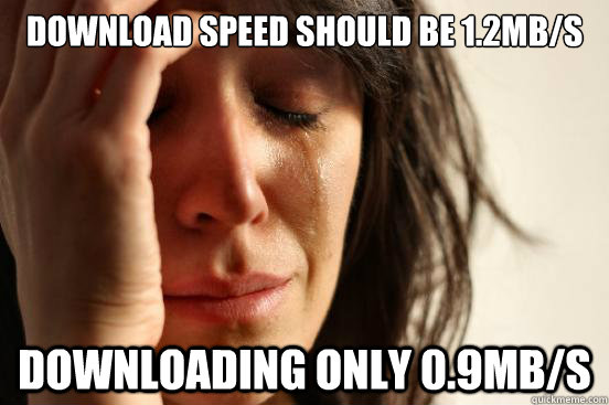 download speed should be 1.2mb/s downloading only 0.9mb/s  First World Problems