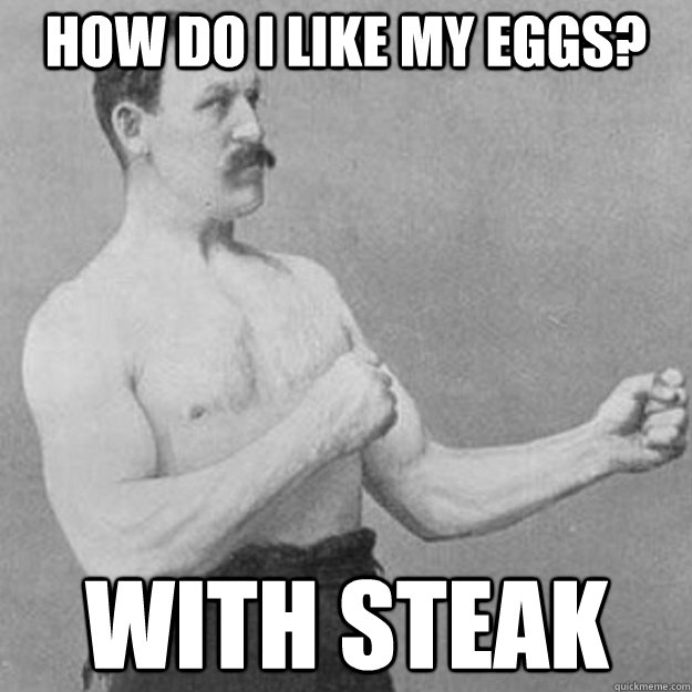 How do I like my eggs? With Steak  overly manly man