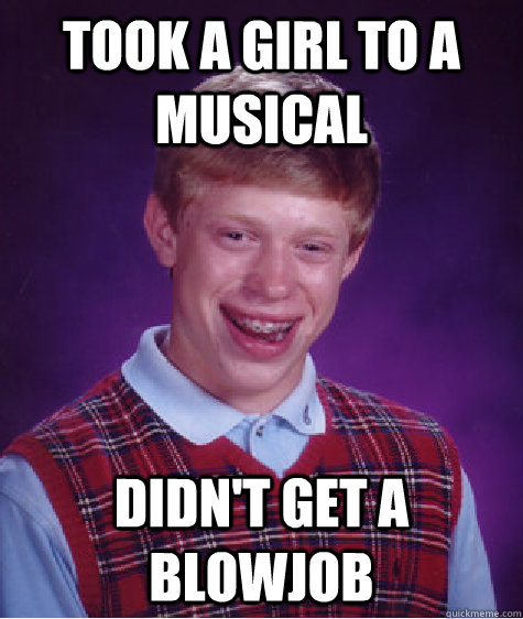 took a girl to a musical didn't get a blowjob  Bad Luck Brian