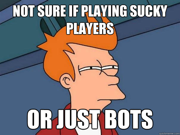 Not sure if playing sucky players Or just bots  Futurama Fry