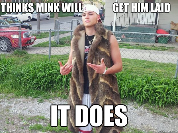 thinks mink will               get him laid it does  