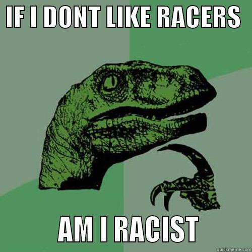  IF I DONT LIKE RACERS            AM I RACIST        Philosoraptor