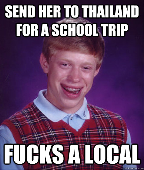 send her to thailand for a school trip Fucks a local  Bad Luck Brian