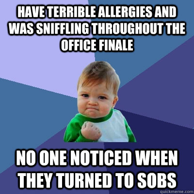 Have terrible allergies and was sniffling throughout the office finale no one noticed when they turned to sobs  Success Kid