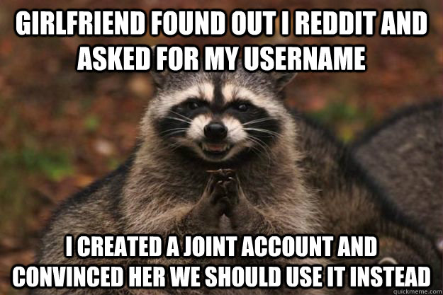 girlfriend found out i reddit and asked for my username i created a joint account and convinced her we should use it instead - girlfriend found out i reddit and asked for my username i created a joint account and convinced her we should use it instead  Evil Plotting Raccoon