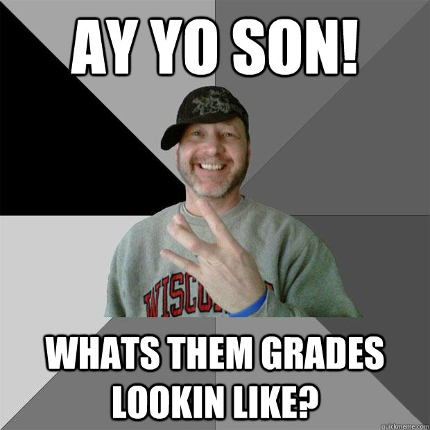 ay yo son! whats them GRADES lookin like?  Hood Dad