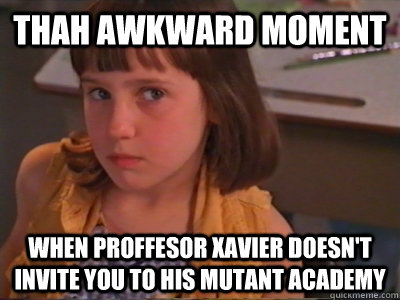 Thah awkward moment When proffesor Xavier doesn't invite you to his mutant academy   matilda