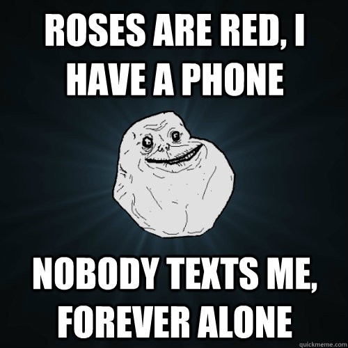 roses are red, i have a phone nobody texts me, forever alone - roses are red, i have a phone nobody texts me, forever alone  Forever Alone