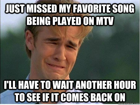 just missed my favorite song being played on mtv I'll have to wait another hour to see if it comes back on  1990s Problems