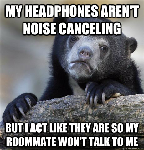 My headphones aren't noise canceling  But I act like they are so my roommate won't talk to me - My headphones aren't noise canceling  But I act like they are so my roommate won't talk to me  Confession Bear