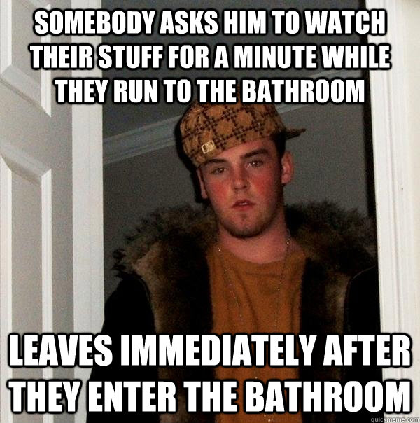 somebody asks him to watch their stuff for a minute while they run to the bathroom leaves immediately after they enter the bathroom  Scumbag Steve