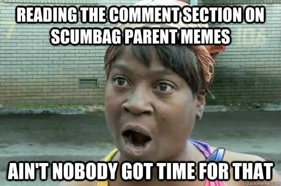 reading the comment section on scumbag parent memes AIN'T NOBODY GOT TIME FOR THAT  Aint nobody got time for that