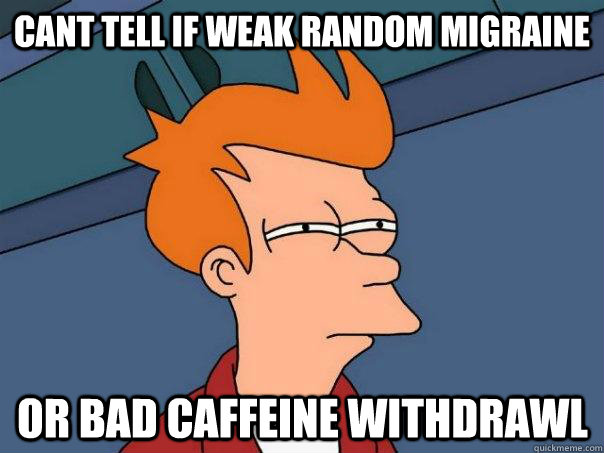 Cant tell if weak random Migraine Or bad caffeine withdrawl  Futurama Fry