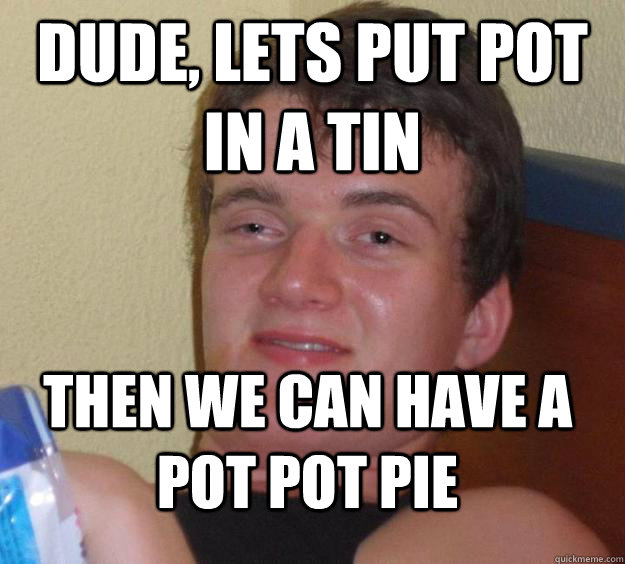 Dude, lets put pot in a tin Then we can have a pot pot pie  10 Guy