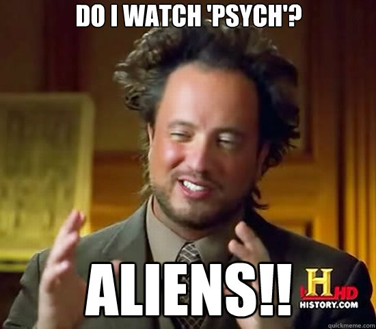 do i watch 'psych'? Aliens!!  Ancient Aliens