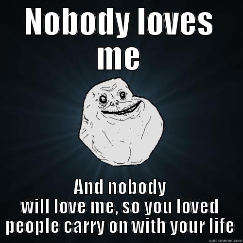 NOBODY LOVES ME AND NOBODY WILL LOVE ME, SO YOU LOVED PEOPLE CARRY ON WITH YOUR LIFE Forever Alone