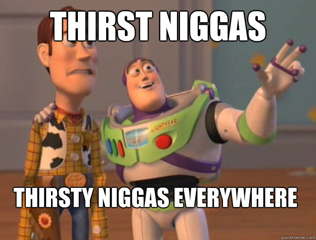 Thirst niggas thirsty niggas everywhere  Buzz Lightyear