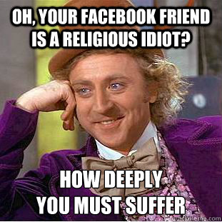 Oh, Your facebook friend is a religious idiot? how deeply 
you must suffer - Oh, Your facebook friend is a religious idiot? how deeply 
you must suffer  Creepy Wonka