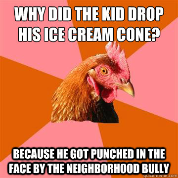 Why did the kid drop his ice cream cone? Because he got punched in the face by the neighborhood bully - Why did the kid drop his ice cream cone? Because he got punched in the face by the neighborhood bully  Anti-Joke Chicken