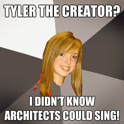 tyler the creator? i didn't know architects could sing!  Musically Oblivious 8th Grader