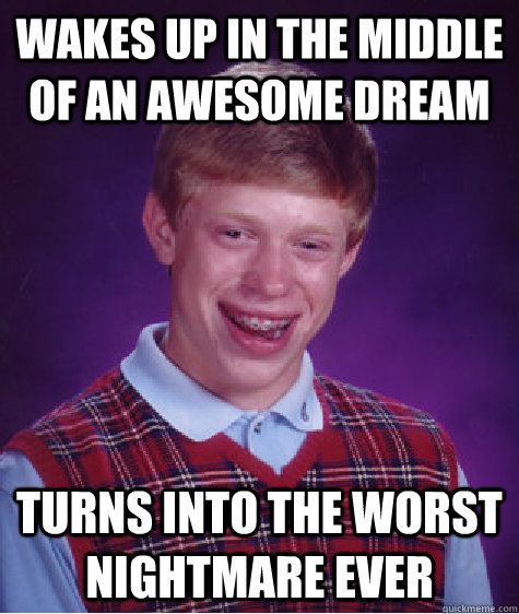 Wakes up in the middle of an awesome dream  Turns into the worst nightmare ever  Bad Luck Brian