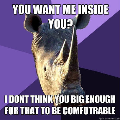 you want me inside you? i dont think you big enough for that to be comfotrable  Sexually Oblivious Rhino