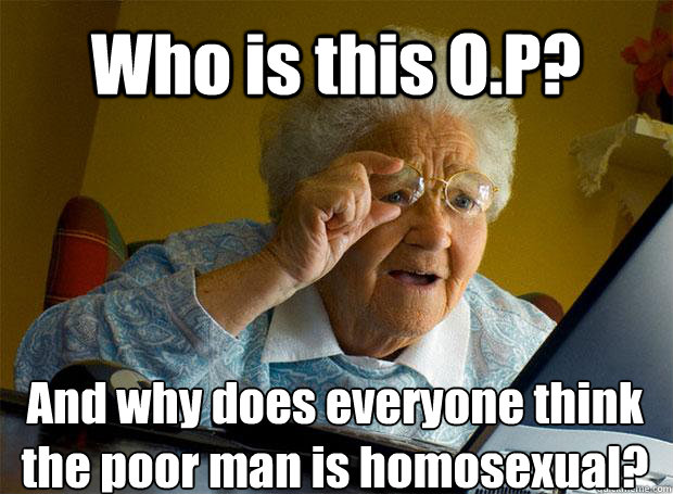 Who is this O.P? And why does everyone think the poor man is homosexual?    Grandma finds the Internet