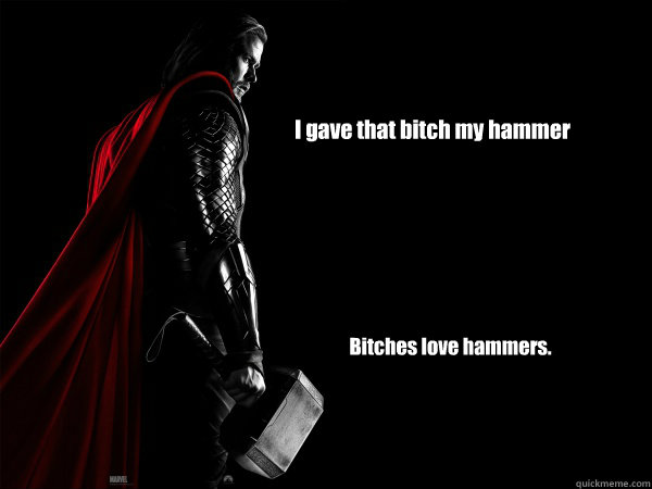 I gave that bitch my hammer Bitches love hammers. - I gave that bitch my hammer Bitches love hammers.  Thor