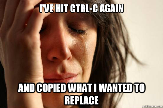 I've hit Ctrl-C again and copied what i wanted to replace - I've hit Ctrl-C again and copied what i wanted to replace  First World Problems