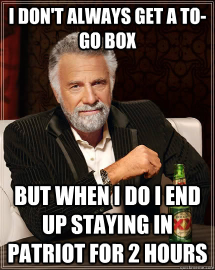 I don't always get a to-go box but when I do i end up staying in Patriot for 2 hours - I don't always get a to-go box but when I do i end up staying in Patriot for 2 hours  The Most Interesting Man In The World