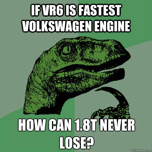 If VR6 is fastest volkswagen engine how can 1.8t never lose?  Philosoraptor