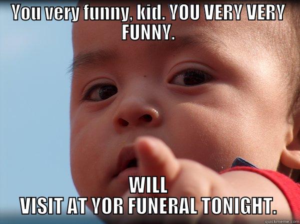 YOU VERY FUNNY, KID. YOU VERY VERY FUNNY. WILL VISIT AT YOR FUNERAL TONIGHT. Misc