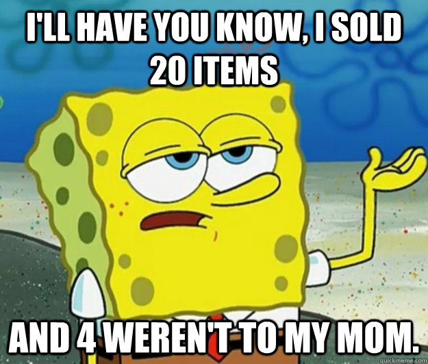 I'll have you know, I sold 20 items and 4 weren't to my mom.  Tough Spongebob