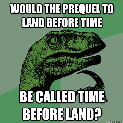 Would the prequel to Land Before Time Be called Time before land?  Philosoraptor