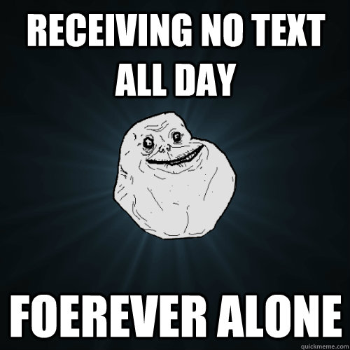 receiving no text all day foerever alone  Forever Alone