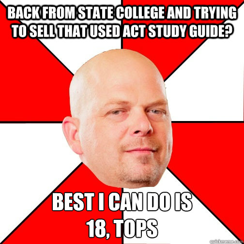 Back from State College and Trying to sell that used ACT study guide? Best I can do is
18, tops  Pawn Star