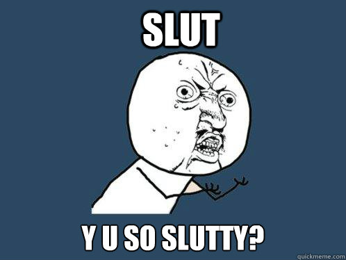 SLUT Y U SO SLUTTY?  Y U No