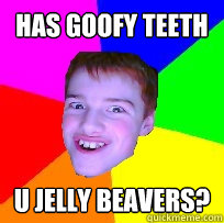 has goofy teeth u jelly beavers?  