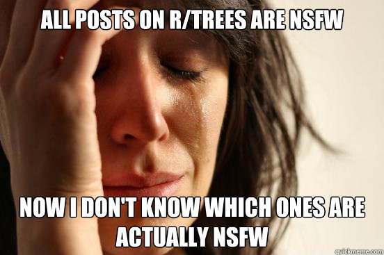 All posts on r/trees are nsfw Now i don't know which ones are actually nsfw  First World Problems