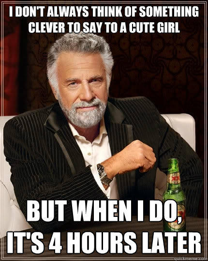 I don't always think of something clever to say to a cute girl But when I do, it's 4 hours later  