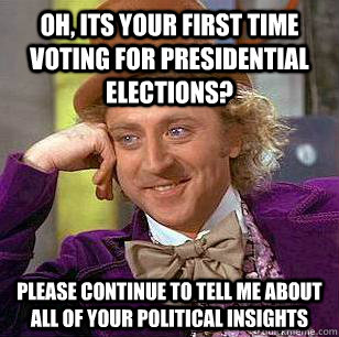 Oh, its your first time voting for presidential elections? Please continue to tell me about all of your political insights - Oh, its your first time voting for presidential elections? Please continue to tell me about all of your political insights  Condescending Wonka