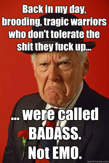 Back in my day, brooding, tragic warriors who don't tolerate the shit they fuck up... ... were called BADASS.
Not EMO.  Pissed old guy