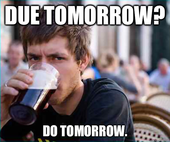 Due tomorrow? Do tomorrow.  Lazy College Senior