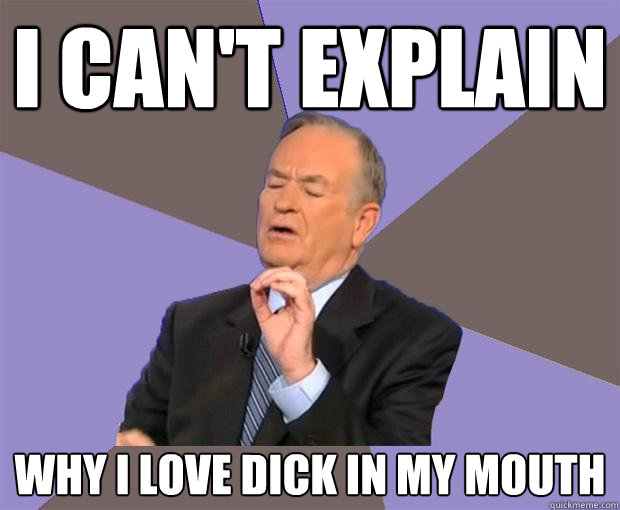 I can't explain why I love dick in my mouth  Bill O Reilly