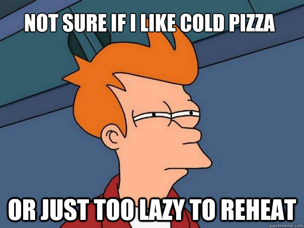 Not sure if I like cold pizza Or just too lazy to reheat  Futurama Fry