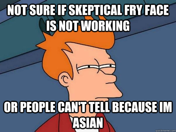 Not sure if skeptical Fry face is not working or people can't tell because Im asian - Not sure if skeptical Fry face is not working or people can't tell because Im asian  Misc