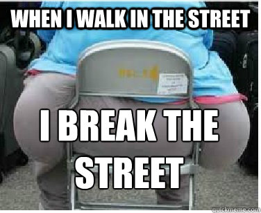 When i walk in the street I break the street  Ironic fatguy