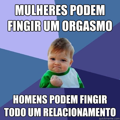 Mulheres podem fingir um orgasmo Homens podem fingir todo um relacionamento  Success Kid